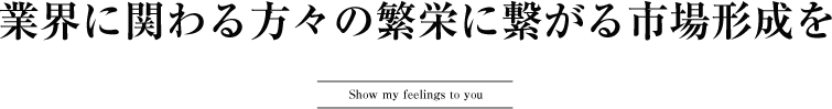 業界に関わる方々の繁栄に繋がる市場形成を